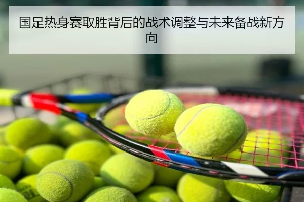 国足热身赛取胜背后的战术调整与未来备战新方向
