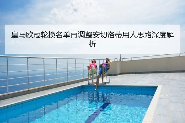 皇马欧冠轮换名单再调整安切洛蒂用人思路深度解析